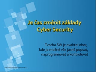 napravnik.jiri@salamandr.cz
Je čas změnit základyJe čas změnit základy
Cyber SecurityCyber Security
Tvorba SW je exaktní obor,
kde je možné vše jasně popsat,
naprogramovat a kontrolovat
 