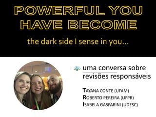 uma conversa sobre
revisões responsáveis
the dark side I sense in you...
TAYANA CONTE (UFAM)
ROBERTO PEREIRA (UFPR)
ISABELA GASPARINI (UDESC)
 