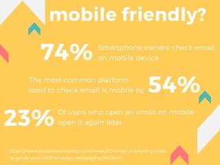 mobile friendly?
Smartphone owners check email
on mobile device74%
54%The most common platform
used to check email is mobile by
23%Of users who open an email on mobile
open it again later
https://www.socialmediatoday.com/news/50-email-marketing-stats-
to-guide-your-2019-strategy-infographic/540640/
 