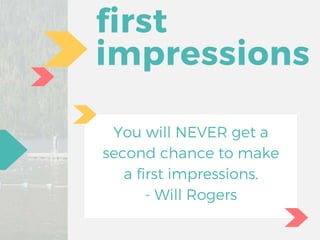 first
impressions
You will NEVER get a
second chance to make
a first impressions.
- Will Rogers
 