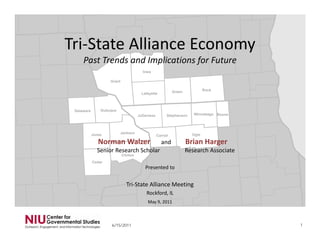 Tri‐State Alliance EconomyTri State Alliance Economy
Past Trends and Implications for Future
Iowa
Grant
Lafayette Green Rock
N W l B i H
BooneWinnebagoStephensonJoDaviess
OgleCarroll
Jackson
Jones
DubuqueDelaware
Presented to
Norman Walzer and Brian Harger
Senior Research Scholar Research Associate
Clinton
Cedar
Tri‐State Alliance Meeting
Rockford, IL
May 9 2011May 9, 2011
6/15/2011 1
 