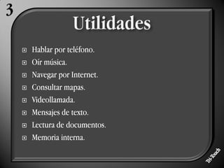    Hablar por teléfono.
   Oír música.
   Navegar por Internet.
   Consultar mapas.
   Videollamada.
   Mensajes de texto.
   Lectura de documentos.
   Memoria interna.
 