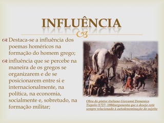  Destaca-se a influência dos
poemas homéricos na
formação do homem grego;
 influência que se percebe na
maneira de os gregos se
organizarem e de se
posicionarem entre si e
internacionalmente, na
política, na economia,
socialmente e, sobretudo, na
formação militar;
Obra do pintor italiano Giovanni Domenico
Tiepolo (1727- 1804)argumenta que o desejo está
sempre relacionado à autodenominação do sujeito
 