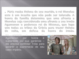 Na verdade, a busca de Agamenon por honra é suplantada por sua ganância – ele precisa controlar Tróia para garantir a supremacia de seu vasto império. 