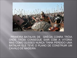 PRIMEIRA BATALHA DE  GRÉCIA CONRA TRÓIA ONDE TRÓIA CONSEGUE SAIR COM A VITÓRIA MAS COMO ULISSES NUNCA TINHA PERDIDO UMA BATALHA ELE TEVE O PLANO DE CONSTRUIR UM CAVALO DE MADEIRA 