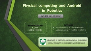 DEPARTMENT OF ELECTRICAL AND ELECTRONIC ENGINEERING 
KHULNA UNIVERSITY OF ENGINEERING AND TECHNOLOGY 
SUBMITTED BY-RAPPY 
SAHA(1003018) 
AUTHORS - 
• Nikola Mitrovic 
• Marko Zivkovic 
• Nikola Petrovic 
• Ljubica Mijalkovic 
COURSE NO. : EE 4130 
 