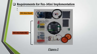  Requirements for Fez-Mini Implementation 
: 
FEZ Mini Board 
FEZ Mini Robot Kit 
Figure-5 
 
