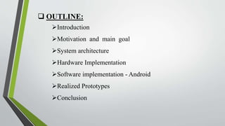  OUTLINE: 
Introduction 
Motivation and main goal 
System architecture 
Hardware Implementation 
Software implementation - Android 
Realized Prototypes 
Conclusion 
 