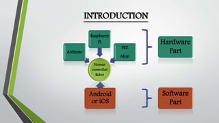 Human 
controlled 
Robot 
Android 
or iOS 
Arduino 
Raspberry 
Pi 
FEZ 
Mini 
Hardware 
Part 
Software 
Part 
INTRODUCTION 
 