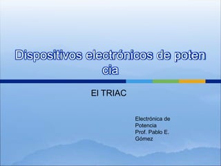 El TRIAC
Dispositivos electrónicos de poten
cia
Electrónica de
Potencia
Prof. Pablo E.
Gómez
 