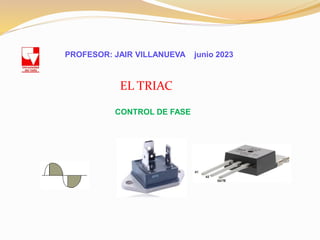 EL TRIAC
PROFESOR: JAIR VILLANUEVA junio 2023
CONTROL DE FASE
 
