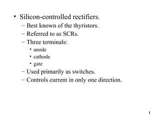 1
• Silicon-controlled rectifiers.
– Best known of the thyristors.
– Referred to as SCRs.
– Three terminals:
• anode
• cathode
• gate
– Used primarily as switches.
– Controls current in only one direction.
 