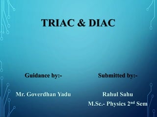TRIAC & DIAC
Guidance by:-
Mr. Goverdhan Yadu
Submitted by:-
Rahul Sahu
M.Sc.- Physics 2nd Sem
 
