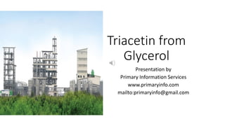 Triacetin from
Glycerol
Presentation by
Primary Information Services
www.primaryinfo.com
mailto:primaryinfo@gmail.com
 