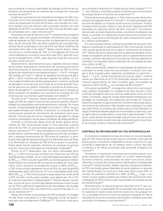 que armazenar a mesma quantidade de energia na forma de car-            seu conteúdo é reduzido em função da sua maior oxidação(3,10,35,48-
boidratos, provavelmente, as mesmas não conseguiriam voar pelo          51), isso reforça a importância desse substrato para fornecimento

excesso de peso(38,39).                                                 de energia durante o exercício de endurance(10,52).
   Evidências consistentes da importância fisiológica do TAG intra-         Diferentemente do glicogênio, o TAG intramuscular não é arma-
muscular como fonte energética em espécies não migratórias tor-         zenado homogeneamente no músculo(53). A exata localização des-
naram-se disponíveis há cerca de 20 anos, com estudos em ratos.         sa fonte de lipídios no músculo ainda é pouco conclusiva. A deno-
Uma sessão única de exercício até a exaustão resultou em uma            minação intramuscular implica no fato de serem depósitos de TAG
depleção de 30-70% nos estoques de TAG muscular de ratos quan-          estocados em gotículas dentro da fibra muscular(53). No entanto,
do comparada com o valor pré-exercício(40).                             não se sabe se esses depósitos estão unicamente localizados nas
   Ainda esse estudo de Reitman et al.(40) utilizando ratos levados à   fibras, ou também em adipócitos no perimísio entre as fibras mus-
exaustão, após uma sessão de natação, demonstrou que a magni-           culares, e qual seria a contribuição de cada compartimento duran-
tude da depleção do TAG intramuscular era dependente do tipo de         te o esforço prolongado(3).
fibra, sendo cerca de 70% nas fibras oxidativas de contração rápi-          Em outro estudo recente, verificamos através de técnicas histo-
da (tipo IIa) do quadríceps e cerca de 25% nas fibras oxidativas de     lógicas a localização e a participação do TAG intramuscular durante
contração lenta (tipo I) do sóleo(40). Nessa mesma época, obser-        uma sessão aguda de exercício e após o treinamento de enduran-
vou-se que a concentração de TAG no homogenato do músculo               ce(54). Nesse estudo foi observado que as gotículas lipídicas encon-
vastus lateralis em humanos havia diminuído 25%, após 90 minu-          tradas no citoplasma da fibra muscular, tanto no gastrocnêmio como
tos de cicloergômetro; e 50%, após algumas horas de uma prova           no sóleo, sofreram decréscimo na sua área em animais sedentários
de esqui cross-country (41).                                            e também nos treinados após a realização de uma sessão de exer-
   Recentemente, demonstramos que a ingestão crônica e eleva-           cício a 65% do VO2max.
da de lipídios associada ao treinamento de endurance aumentou               Ainda nesse estudo, avaliamos a participação de adipócitos en-
significativamente os estoques intramusculares de TAG na forma          contrados no tecido conjuntivo que envolve o músculo. Com rela-
de gotículas dispersas no sarcoplasma (figura 1 – A e B – microgra-     ção à área ocupada pelos adipócitos (localizados no perimísio –
fias cedidas por Aoki(31)). Apesar da depleção do estoque de glico-     figura 1 – C e D – cortes transversais do músculo sóleo – material
gênio (~50%) induzida pela elevada ingestão de lipídios, os ani-        cedido por Belmonte et al.(54)) foi observada redução somente no
mais suplementados com lipídios apresentaram o mesmo conteúdo           músculo gastrocnêmio de ratos treinados após uma sessão de
de glicogênio muscular que os animais de controle após 60 minu-         exercício a 65% do VO2max com duração de 60 minutos(54).
tos de exercício em esteira, indicando a ocorrência do efeito pou-          Com esses resultados(54), conseguimos demonstrar que as gotí-
pador de glicogênio(42). Uma possível explicação para a indução do      culas lipídicas localizadas no citoplasma da fibra serviram como
efeito poupador de glicogênio foi o aumento da utilização do TAG        substrato energético tanto em animais sedentários como em trei-
intramuscular nos animais suplementados com lipídios(42).               nados. Entretanto, segundo nossas observações histológicas, a ca-
   Turcotte et al.(43) reforçam nossos achados, afirmando que utili-    pacidade de mobilização dos adipócitos perimisiais foi músculo-
zação do TAG de origem intramuscular aumenta quando a disponi-          específica (apenas no gastrocnêmio) e somente observada após o
bilidade de carboidratos está dramaticamente reduzida. No nosso         treinamento de endurance. Vale ressaltar que a captação e a oxida-
estudo, a disponibilidade de glicogênio era menor (~50%) nos gru-       ção pelas fibras musculares dos ácidos graxos livres liberados no
pos suplementados com lipídios. O aumento no conteúdo de TAG            espaço intersticial desses adipócitos encontrados no perimísio, sem
intramuscular através do treinamento de endurance seria provi-          se ligar à albumina plasmática, nunca foram demonstradas(15). Por-
dencial, uma vez que permitiria o resguardo do glicogênio e, dessa      tanto, nesse estudo foi demonstrado pela primeira vez que os adi-
maneira, prolongaria o tempo para a instalação da fadiga periférica.    pócitos encontrados no perimísio são mobilizados para fornecimen-
   Contudo, a contribuição dessa fonte de ácidos graxos prove-          to de energia durante o exercício de endurance(54).
nientes do TAG intramuscular ainda é muito discutida e parece
variar de 5 a 70% do pool de ácidos graxos oxidados durante um
esforço submáximo(8,10,44). Essa discrepância nos valores da contri-    CONTROLE DO METABOLISMO DO TAG INTRAMUSCULAR
buição desse substrato pode ser explicada quando são considera-
dos: o estoque intramuscular de TAG antes do exercício, a distri-          O controle do metabolismo (taxa de síntese vs. taxa de degrada-
buição heterogênea desses estoques nos diferentes tipos de fibras       ção) do TAG intramuscular ainda é pouco conhecido. Esse pool de
e as diferenças na utilização do TAG entre os grupos musculares.        ácidos graxos musculares é depletado durante o exercício e o seu
Todos esses fatores exercem influência na utilização da gordura         conteúdo é dependente de um balanço entre o influxo dos AGL
durante o exercício prolongado de intensidade moderada(45).             circulantes e do efluxo provocado pela demanda energética do
   Romijn et al.(46) observaram que, em baixa intensidade (25%          músculo(48).
VO2max), o TAG intramuscular contribui com menos do que 10% do             No entanto, é importante mencionar que os ácidos graxos circu-
total da gordura oxidada. Já em uma intensidade equivalente a 65%       lantes captados pelo músculo podem vir a sofrer reesterificação.
do VO2max, o TAG muscular supre 50% do total de gordura metabo-         Durante o exercício, esse processo não está muito ativo e, prova-
lizada durante os primeiros 60 minutos de atividade em ciclo ergô-      velmente, a maioria dos ácidos graxos hidrolisados é utilizada pelo
metro. Com o aumento na duração do exercício a 65% do VO2max,           músculo(48). Outros estudos, todavia, apontam que aproximadamen-
o TAG intramuscular representa cerca de 30% do total da gordura         te 70% dos ácidos graxos liberados do tecido adiposo no repouso
metabolizada, após 120 minutos. Em uma intensidade ainda maior          são reesterificados no músculo e este valor diminui para 25% no
(85% VO2max), o TAG intramuscular é responsável por cerca de 40         começo do exercício submáximo a 40% do VO2max. Logo, o au-
a 50% de todo o ácido graxo oxidado, mas apenas por 10 a 15%            mento na taxa oxidativa poderia ser reflexo não somente da maior
do total dos substratos metabolizados(46). Através desses resulta-      mobilização do TAG intramuscular, mas também da redução da taxa
dos, conclui-se que a contribuição desses estoques intramuscula-        de reesterificação(55).
res de TAG é altamente dependente da intensidade e da duração              Recentemente, foi demonstrado por Sacchetti et al.(56) que, du-
do exercício. Outro fator que determina a sua contribuição é o ní-      rante o exercício, a capacidade de incorporação dos ácidos graxos
vel de treinamento(8-10).                                               foi reduzida em quatro vezes durante o exercício. De qualquer for-
   Apesar de limitado, esse estoque de TAG localizado no citoplas-      ma, o resultado final do turnover do estoque intracelular de TAG é
ma das fibras musculares (2 a 10mmol/g.peso úmido de tecido-1)          resultado da soma dos processos de síntese e hidrólise que estão
equivale a aproximadamente 2.000kcal(10,47). Tendo em vista que o       ocorrendo simultânea e continuamente(57).
138                                                                                                  Rev Bras Med Esporte _ Vol. 11, Nº 2 – Mar/Abr, 2005
 