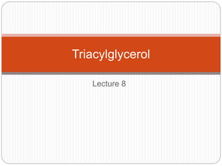 Lecture 8
Triacylglycerol
 