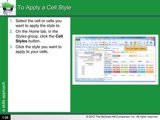 askillsapproach
© 2012 The McGraw-Hill Companies, Inc. All rights reserved.
1. Select the cell or cells you
want to apply the style to.
2. On the Home tab, in the
Styles group, click the Cell
Styles button.
3. Click the style you want to
apply to your cells.
To Apply a Cell StyleTo Apply a Cell Style
1-20
 