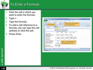 askillsapproach
© 2012 The McGraw-Hill Companies, Inc. All rights reserved.
1. Click the cell in which you
want to enter the formula.
2. Type = .
3. Type the formula.
4. To add a cell reference to a
formula, you can type the cell
address or click the cell.
5. Press Enter.
To Enter a FormulaTo Enter a Formula
1-28
 