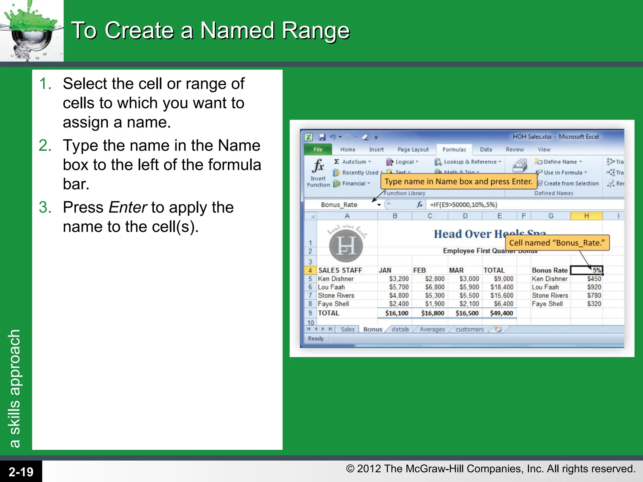 a
skills
approach
© 2012 The McGraw-Hill Companies, Inc. All rights reserved.
1. Select the cell or range of
cells to which you want to
assign a name.
2. Type the name in the Name
box to the left of the formula
bar.
3. Press Enter to apply the
name to the cell(s).
To Create a Named Range
To Create a Named Range
2-19
 