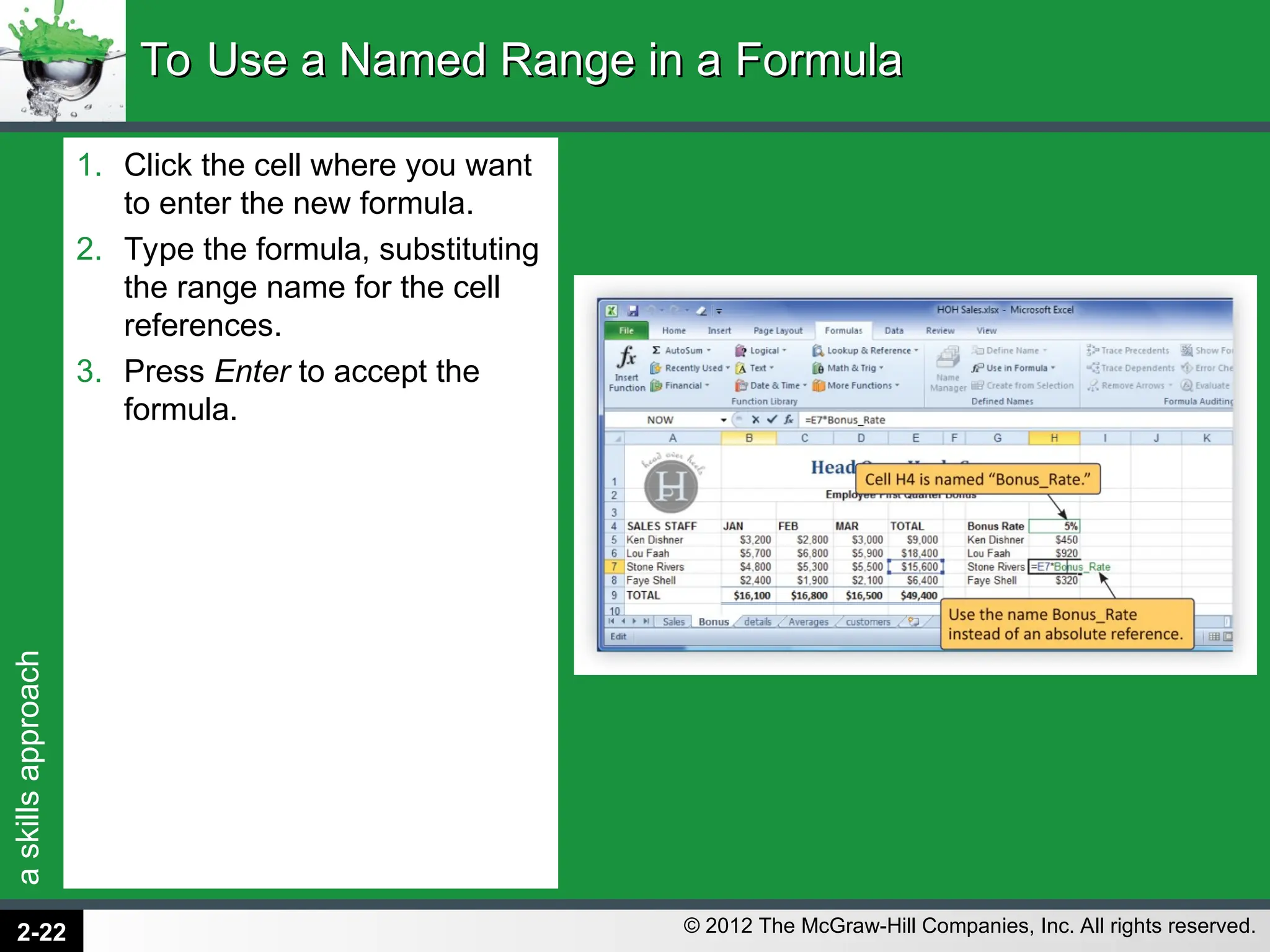a
skills
approach
© 2012 The McGraw-Hill Companies, Inc. All rights reserved.
1. Click the cell where you want
to enter the new formula.
2. Type the formula, substituting
the range name for the cell
references.
3. Press Enter to accept the
formula.
To Use a Named Range in a Formula
To Use a Named Range in a Formula
2-22
 
