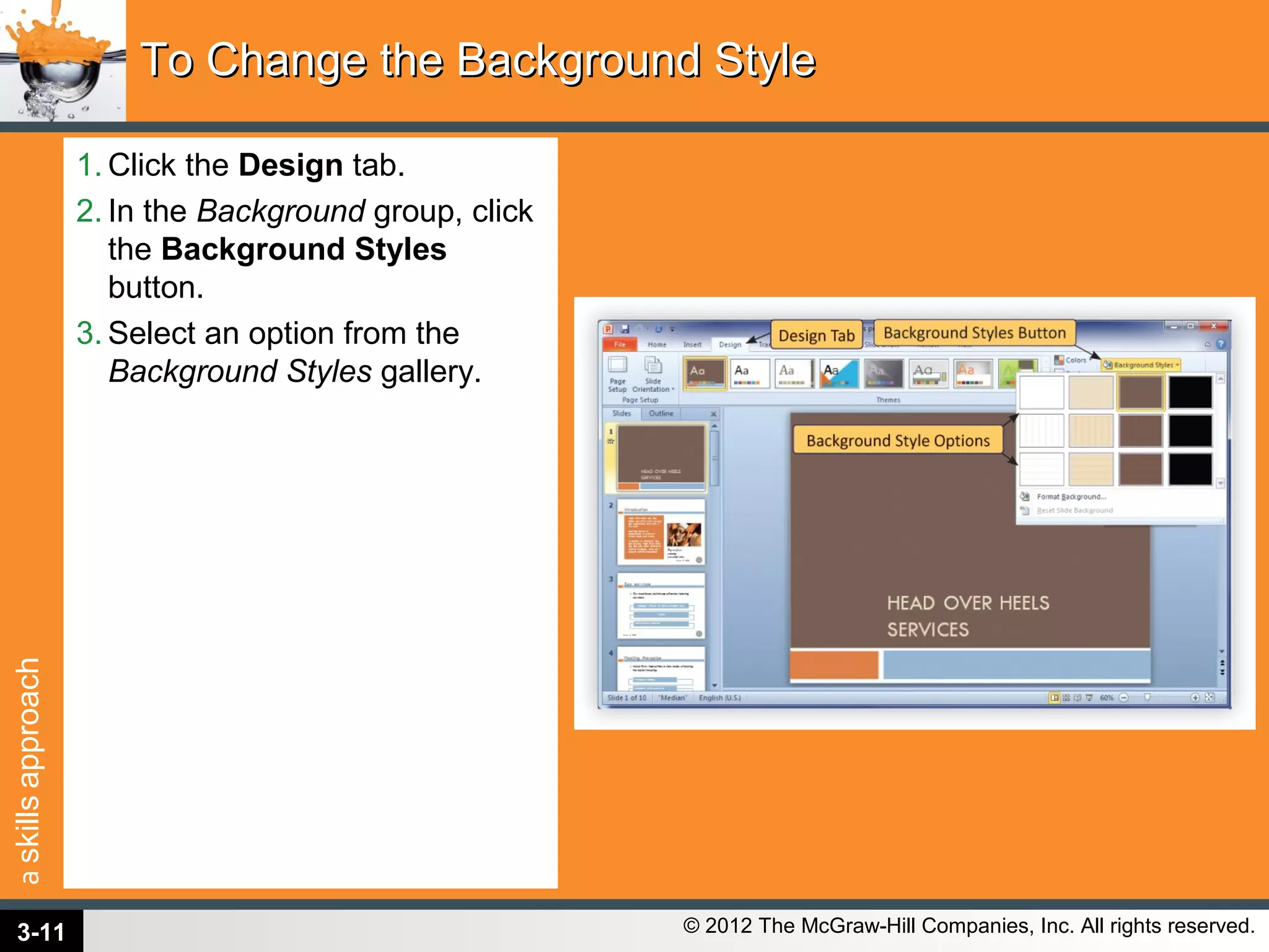 askillsapproach
© 2012 The McGraw-Hill Companies, Inc. All rights reserved.
1. Click the Design tab.
2. In the Background group, click
the Background Styles
button.
3. Select an option from the
Background Styles gallery.
To Change the Background StyleTo Change the Background Style
3-11
 