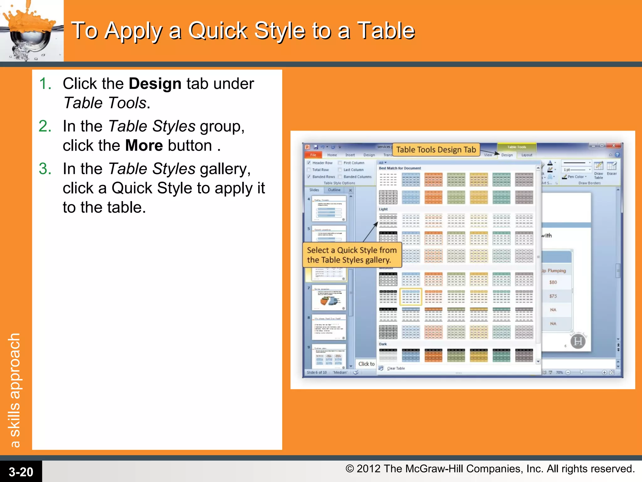 askillsapproach
© 2012 The McGraw-Hill Companies, Inc. All rights reserved.
1. Click the Design tab under
Table Tools.
2. In the Table Styles group,
click the More button .
3. In the Table Styles gallery,
click a Quick Style to apply it
to the table.
To Apply a Quick Style to a TableTo Apply a Quick Style to a Table
3-20
 