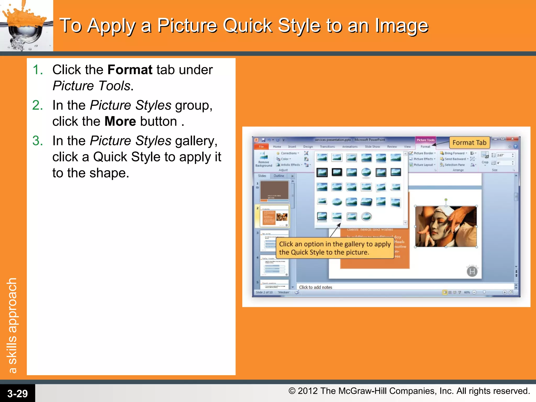 askillsapproach
© 2012 The McGraw-Hill Companies, Inc. All rights reserved.
1. Click the Format tab under
Picture Tools.
2. In the Picture Styles group,
click the More button .
3. In the Picture Styles gallery,
click a Quick Style to apply it
to the shape.
To Apply a Picture Quick Style to an ImageTo Apply a Picture Quick Style to an Image
3-29
 