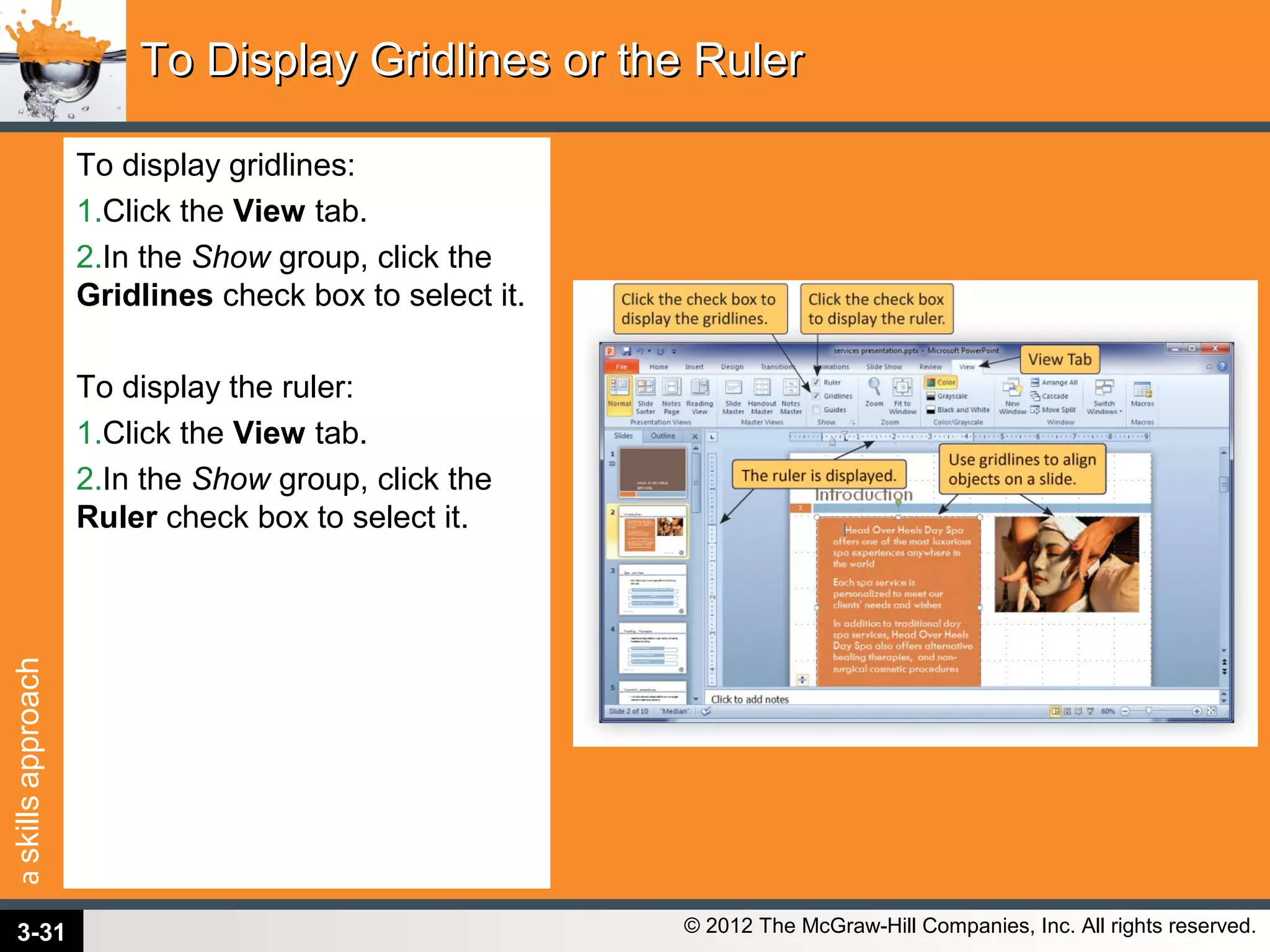 askillsapproach
© 2012 The McGraw-Hill Companies, Inc. All rights reserved.
To display gridlines:
1.Click the View tab.
2.In the Show group, click the
Gridlines check box to select it.
To display the ruler:
1.Click the View tab.
2.In the Show group, click the
Ruler check box to select it.
To Display Gridlines or the RulerTo Display Gridlines or the Ruler
3-31
 