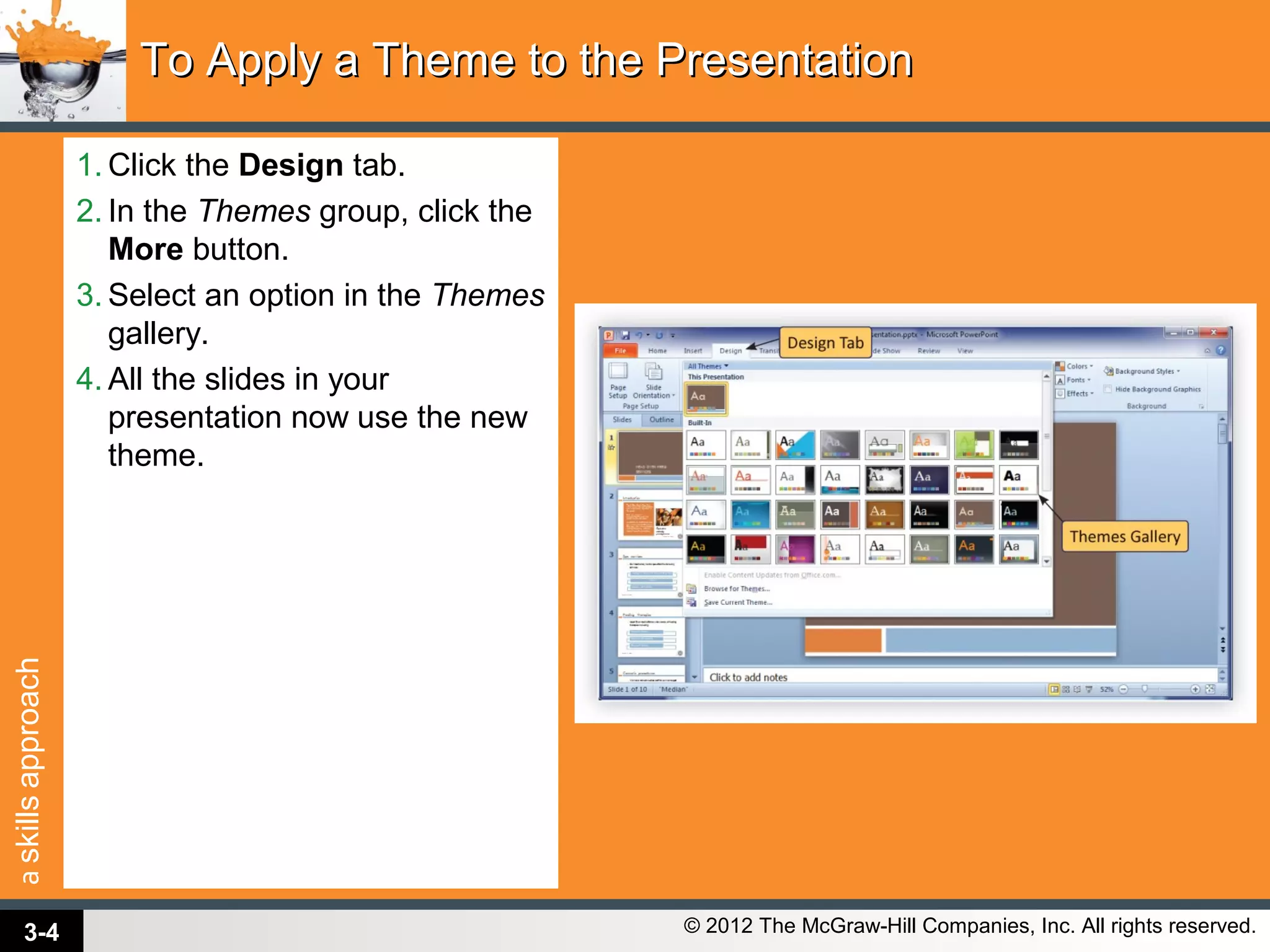 askillsapproach
© 2012 The McGraw-Hill Companies, Inc. All rights reserved.
1. Click the Design tab.
2. In the Themes group, click the
More button.
3. Select an option in the Themes
gallery.
4. All the slides in your
presentation now use the new
theme.
To Apply a Theme to the PresentationTo Apply a Theme to the Presentation
3-4
 