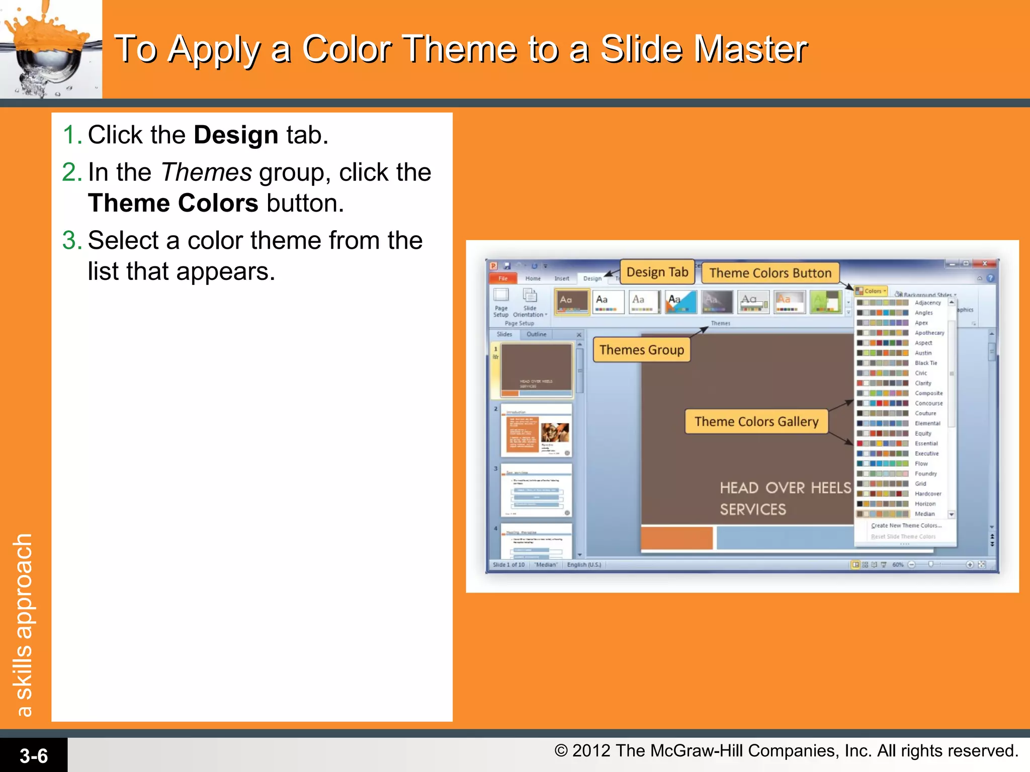 askillsapproach
© 2012 The McGraw-Hill Companies, Inc. All rights reserved.
1. Click the Design tab.
2. In the Themes group, click the
Theme Colors button.
3. Select a color theme from the
list that appears.
To Apply a Color Theme to a Slide MasterTo Apply a Color Theme to a Slide Master
3-6
 