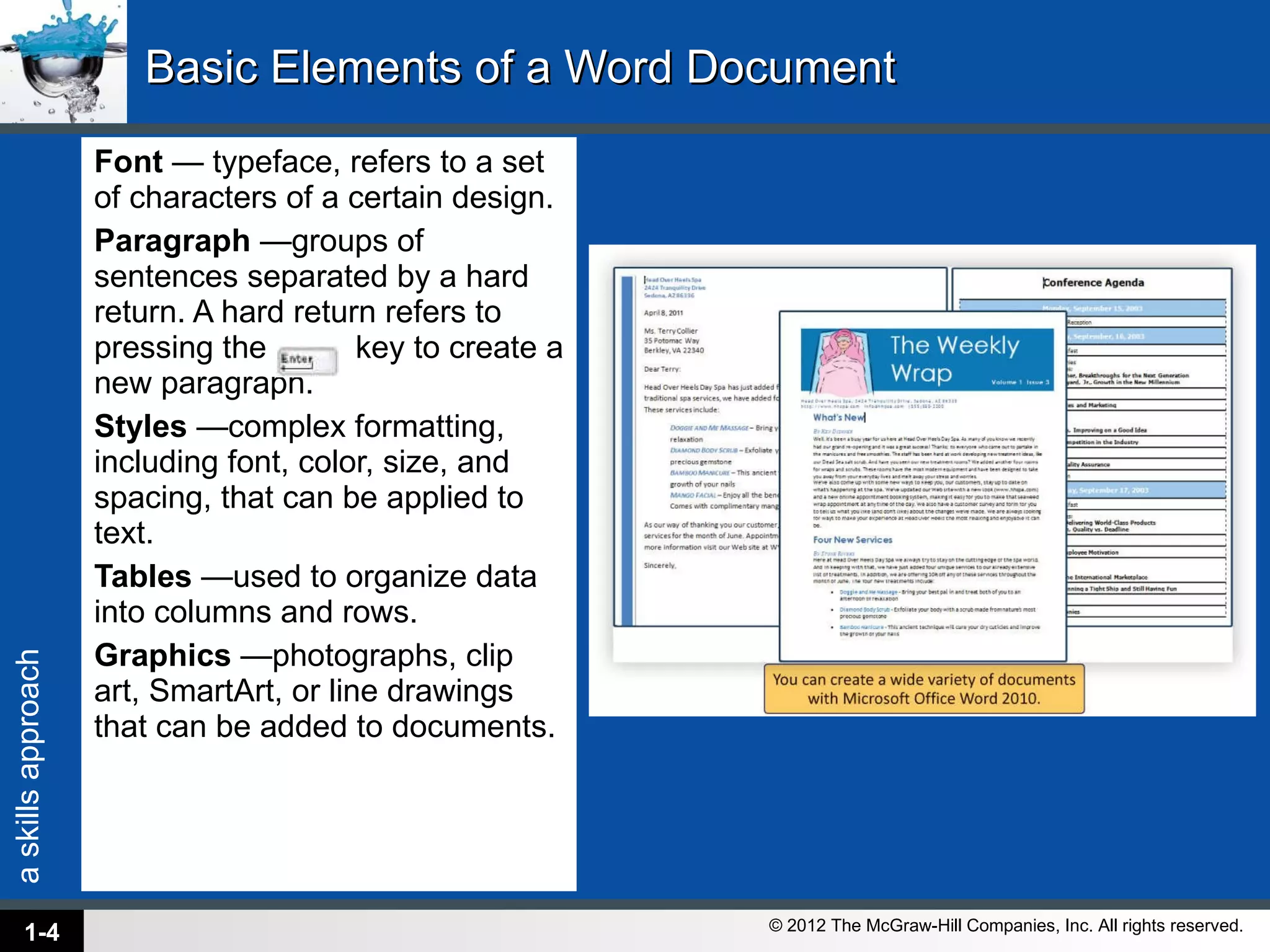 Basic Elements of a Word Document Font  — typeface, refers to a set of characters of a certain design.  Paragraph  —groups of sentences separated by a hard return. A hard return refers to pressing the  key to create a new paragraph.  Styles  —complex formatting, including font, color, size, and spacing, that can be applied to text.  Tables  —used to organize data into columns and rows. Graphics  —photographs, clip art, SmartArt, or line drawings that can be added to documents. 1- 