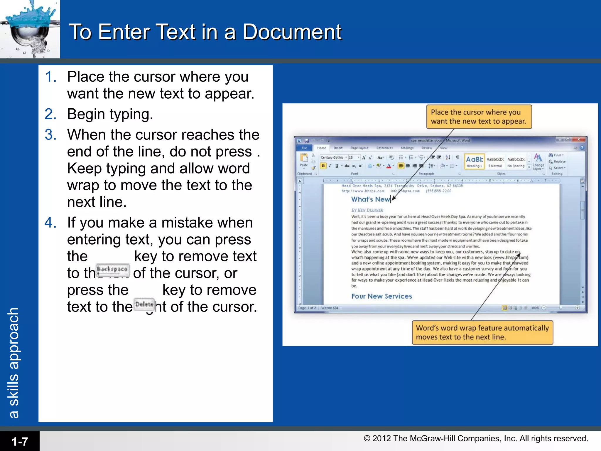 To Enter Text in a Document Place the cursor where you want the new text to appear. Begin typing. When the cursor reaches the end of the line, do not press . Keep typing and allow word wrap to move the text to the next line. If you make a mistake when entering text, you can press the  key to remove text to the left of the cursor, or press the  key to remove text to the right of the cursor. 1- 