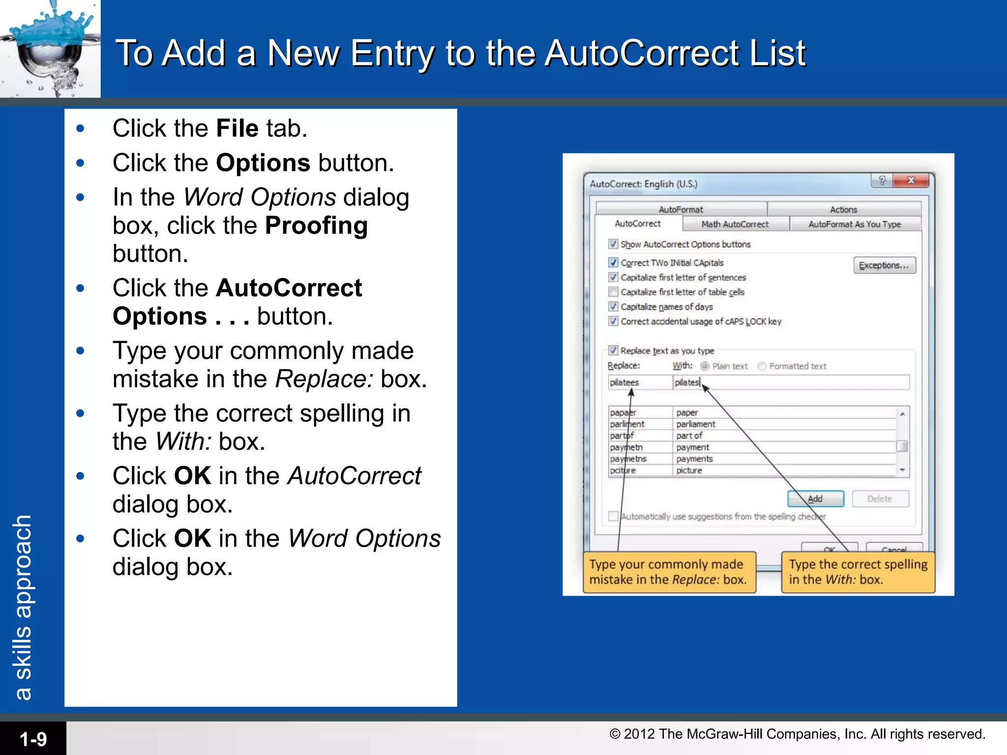 To Add a New Entry to the AutoCorrect List Click the  File  tab. Click the  Options  button. In the  Word Options  dialog box, click the  Proofing  button. Click the  AutoCorrect Options . . .  button. Type your commonly made mistake in the  Replace:  box. Type the correct spelling in the  With:  box. Click  OK  in the  AutoCorrect  dialog box. Click  OK  in the  Word Options  dialog box. 1- 