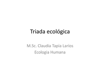 Triada ecológica

M.Sc. Claudia Tapia Larios
   Ecologia Humana
 