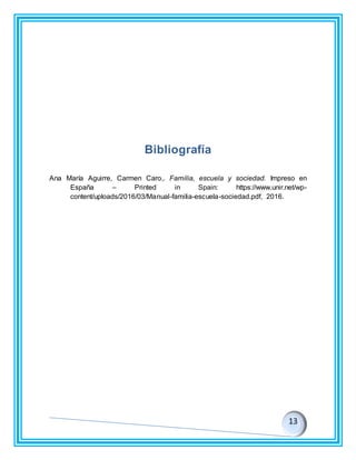 Bibliografía
Ana María Aguirre, Carmen Caro,. Familia, escuela y sociedad. Impreso en
España – Printed in Spain: https://www.unir.net/wp-
content/uploads/2016/03/Manual-familia-escuela-sociedad.pdf, 2016.
 