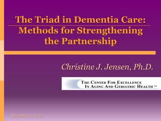 The Triad in Dementia Care:
   Methods for Strengthening
        the Partnership

                   Christine J. Jensen, Ph.D.




December 2, 2011
 