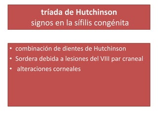 tríada de Hutchinson
signos en la sífilis congénita
• combinación de dientes de Hutchinson
• Sordera debida a lesiones del VIII par craneal
• alteraciones corneales
 