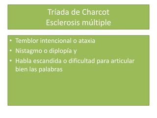 Tríada de Charcot
Esclerosis múltiple
• Temblor intencional o ataxia
• Nistagmo o diplopía y
• Habla escandida o dificultad para articular
bien las palabras
 