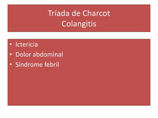 Tríada de Charcot
Colangitis
• Ictericia
• Dolor abdominal
• Síndrome febril
 