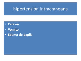 hipertensión intracraneana
• Cefalea
• Vómito
• Edema de papila
 