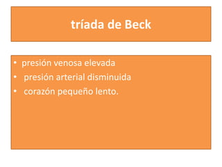 tríada de Beck
• presión venosa elevada
• presión arterial disminuida
• corazón pequeño lento.
 