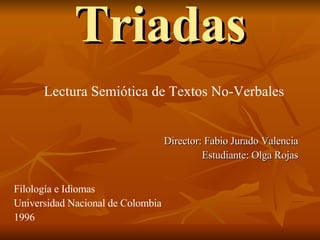 Triadas Director: Fabio Jurado Valencia Estudiante: Olga Rojas Lectura Semiótica de Textos No-Verbales Filología e Idiomas Universidad Nacional de Colombia 1996 