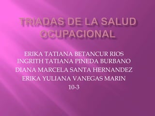 TRIADAS DE LA SALUD OCUPACIONAL ERIKA TATIANA BETANCUR RIOS  INGRITH TATIANA PINEDA BURBANO DIANA MARCELA SANTA HERNANDEZ ERIKA YULIANA VANEGAS MARIN 10-3 