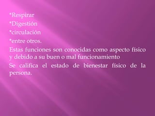 *Respirar*Digestión*circulación *entre otros.Estas funciones son conocidas como aspecto físico y debido a su buen o mal funcionamiento Se califica el estado de bienestar físico de la persona.