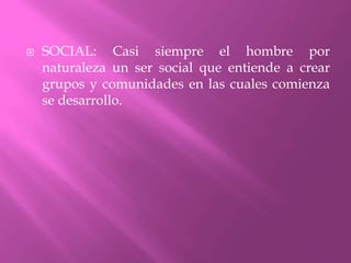 SOCIAL: Casi siempre el hombre por naturaleza un ser social que entiende a crear grupos y comunidades en las cuales comienza se desarrollo.
