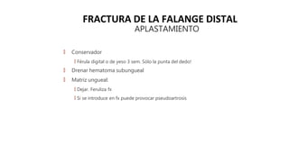 FRACTURA DE LA FALANGE DISTAL
APLASTAMIENTO
🠶 Conservador
🠶 Férula digital o de yeso 3 sem. Sólo la punta del dedo!
🠶 Drenar hematoma subungueal
🠶 Matriz ungueal:
🠶 Dejar. Feruliza fx
🠶 Si se introduce en fx puede provocar pseudoartrosis
 