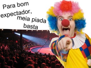 Para bom expectador,  meia piada basta 