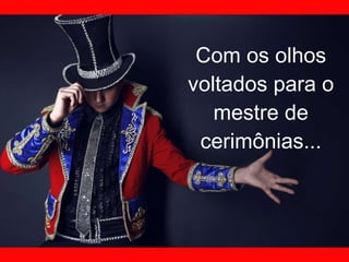 Com os olhos voltados para o mestre de cerimônias... 