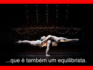 ...que é também um equilibrista. 