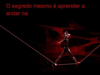 O segredo mesmo é aprender a andar na 